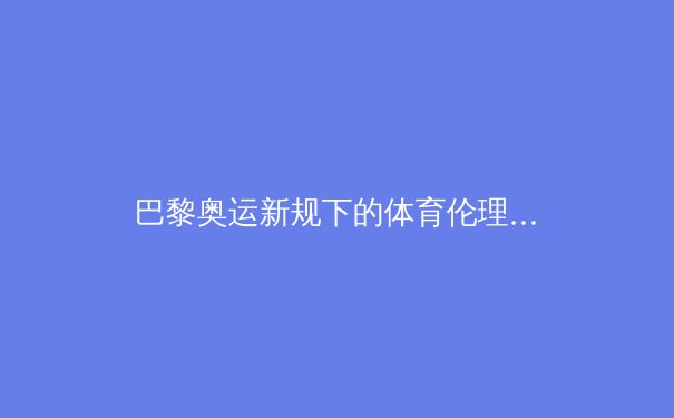 巴黎奥运新规下的体育伦理之争：科技兴奋剂还是人类进化？ - 3