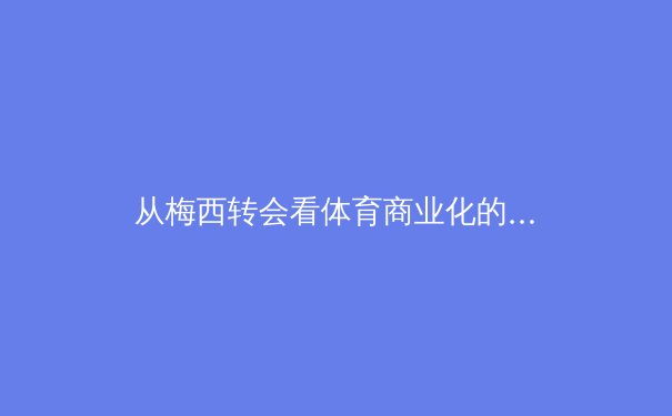 从梅西转会看体育商业化的伦理边界：数据、资本与人文精神的博弈 - 4