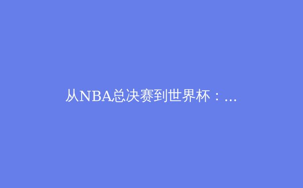 从NBA总决赛到世界杯：科技如何重塑现代体育观赛体验 - 3