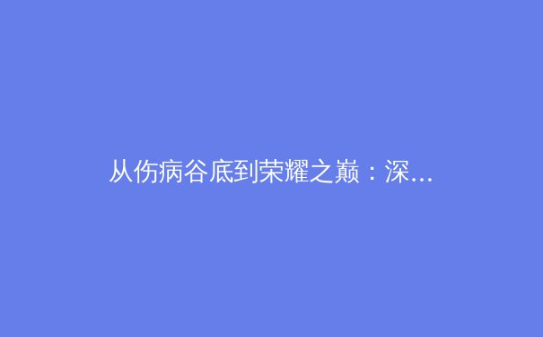 从伤病谷底到荣耀之巅：深度解析现代运动员康复体系的革命性变革 - 4