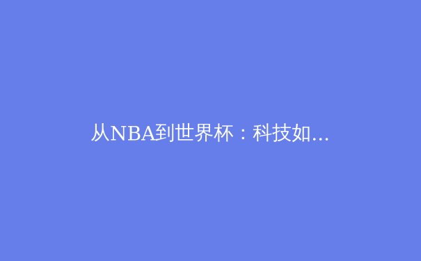 从NBA到世界杯：科技如何重塑现代体育的观赛体验与训练体系 - 2