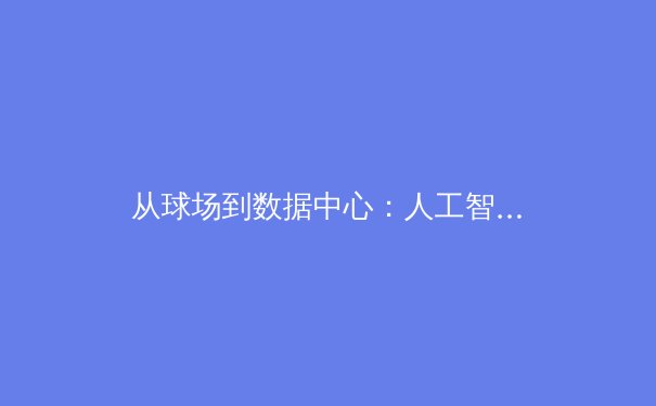 从球场到数据中心：人工智能如何重塑现代体育竞技 - 2