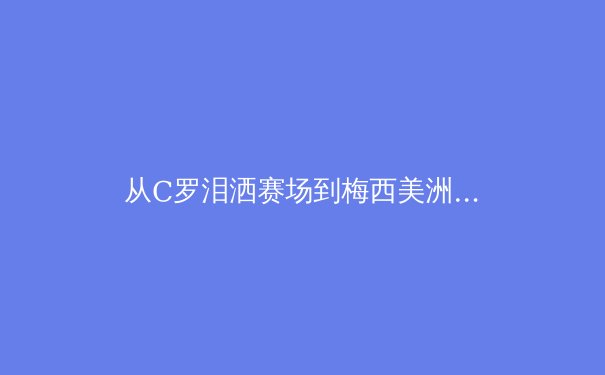 从C罗泪洒赛场到梅西美洲杯救赎：现代体育中失败美学的深层价值