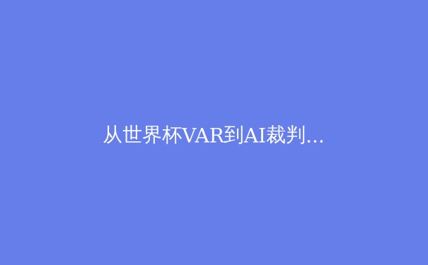 从世界杯VAR到AI裁判：技术如何重塑体育竞技的公平与争议 - 4