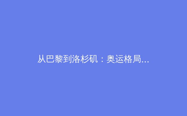 从巴黎到洛杉矶：奥运格局演变与科技赋能下的运动新纪元 - 4