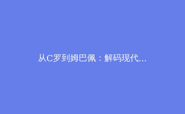 从C罗到姆巴佩：解码现代足球运动员的巅峰期延长之谜