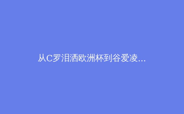 从C罗泪洒欧洲杯到谷爱凌的商业帝国：现代运动员职业生涯的深度解构 - 4